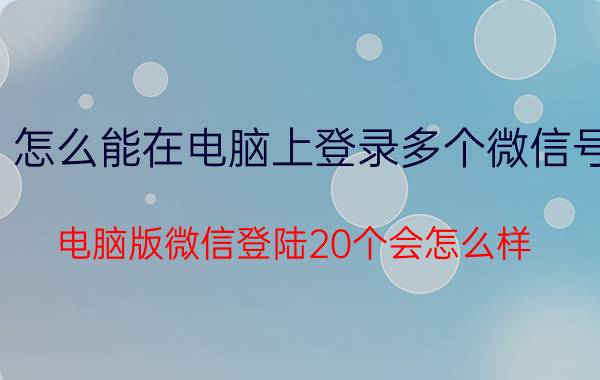 怎么能在电脑上登录多个微信号 电脑版微信登陆20个会怎么样？